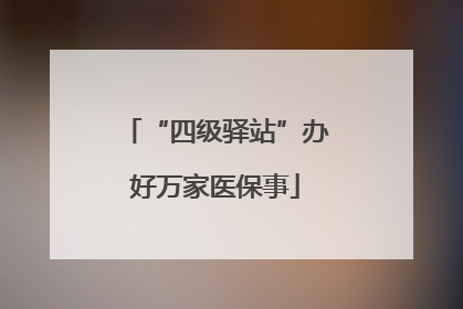 “四级驿站”办好万家医保事